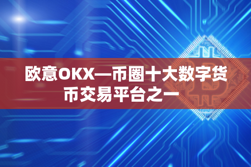 欧意OKX：币圈十大数字货币交易平台，低手续费与安全保障